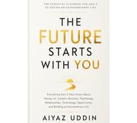 THE FUTURE STARTS WITH YOU: Everything Gen Z Must Know About Money, AI, Careers, Business, Psychology, Relationships, Technology, Opportunity, and Building an Extraordinary Life