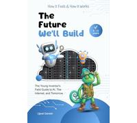 The Future We'll Build: The Young Inventor's Field Guide to AI, The Internet, and Tomorrow (How It Feels & How It Works)