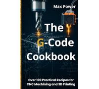 The G-Code Cookbook: Over 100 Practical Recipes for CNC Machining and 3D Printing (The G-Code Mastery Series)