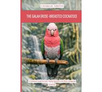 The Galah (Rose-Breasted Cockatoo): A Complete Guide to Care, Playful Nature & the Most Easygoing Cockatoo