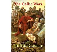 The Gallic Wars: The Conquest of Gaul and the Expansion of Rome