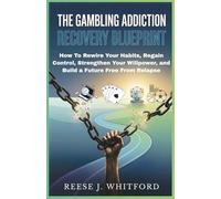 The Gambling Addiction Recovery Blueprint: How To Rewire Your Habit s , Regain Control , Strengthen Your Willpower , And Build A Future Free From Relapse