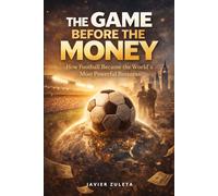THE GAME BEFORE THE MONEY: How Football Became the World’s Most Powerful Business (FIFA SOCCER)