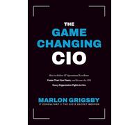 The Game Changing CIO: How to Deliver IT Operational Excellence Faster Than Your Peers, and Become the CIO Every Organization Fights to Hire
