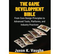 The Game Development Bible: From Core Design Principles to Advanced Tools, Platforms, and Industry Practices