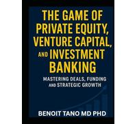 THE GAME OF PRIVATE EQUITY, VENTURE CAPITAL, AND INVESTMENT BANKING: Mastering Deals, Funding, and Strategic Growth