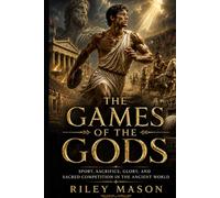 The Games of the Gods: Sport, Sacrifice, Glory, and Sacred Competition in the Ancient World