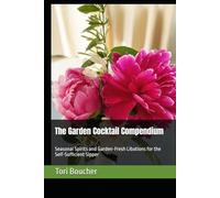 The Garden Cocktail Compendium: Seasonal Spirits and Garden-Fresh Libations for the Self-Sufficient Sipper