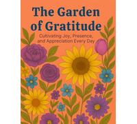 The Garden of Gratitude: Cultivating Joy, Presence,and Appreciation Every Day