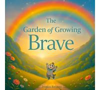 The Garden of Growing Brave: Help Kids Manage Big Emotions, Build Confidence, Face Fears, and Grow Emotional Resilience