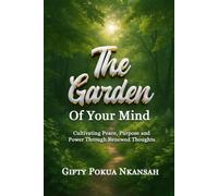 The Garden of Your Mind: Cultivating Peace, Purpose, and Power Through Renewed Thoughts