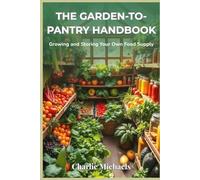 The Garden-To-Pantry Handbook: Growing and Storing Your Own Food Supply