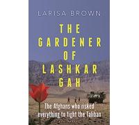 The Gardener of Lashkar Gah: The Afghans who Risked Everything to Fight the Taliban