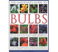 The Gardener's Guide to Bulbs: How to create a spectacular garden through the year with bulbs, corns, tubers and rhizomes; an illustrated directory of ... to growing them with over 800 photographs