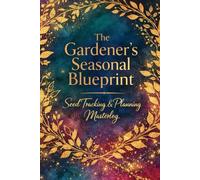 The Gardener's Seasonal Blueprint: A Premium Seed Tracking and Planning Masterlog: Comprehensive Garden Organizer for Seasonal Success and Abundance