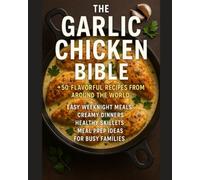 The Garlic Chicken Bible CookBook: 50+ Flavorful Recipes from Around the World - Easy Weeknight Meals, Creamy Dinners, Healthy Skillets, and Meal Prep Ideas for Busy Families