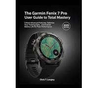 The Garmin Fenix 7 Pro User Guide to Total Mastery: Unlock Advanced Features, Optimize Your Training Data, and Extend Battery Life for Peak Performance