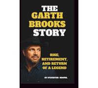 The Garth Brooks Story: A Musical History: Rise, Retirement, and Return of a Legend