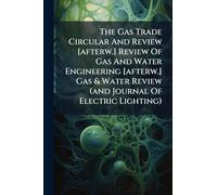 The Gas Trade Circular And Review [afterw.] Review Of Gas And Water Engineering [afterw.] Gas & Water Review (and Journal Of Electric Lighting)