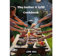 The Gather & Grill Cookbook: Smoked, Sizzled, and Shared: A Complete Guide to Outdoor Cooking and Entertaining