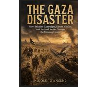 THE GAZA DISASTER: How Britain's Campaigns, Desert Warfare, and the Arab Revolt Changed the Ottoman Empire