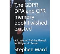 The GDPR, DPA and CPR memory book I wished existed: A Structured Training Manual for Litigants in Person (Litigant in Person - GDPR DPA and CPR)