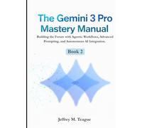 The Gemini 3 Pro Mastery Manual: Building the Future with Agentic Workflows, Advanced Prompting, and Autonomous AI Integration. (The Gemini Intelligence Era: Mastering the Google AI Ecosystem)