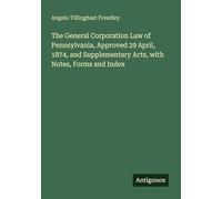 The General Corporation Law of Pennsylvania, Approved 29 April, 1874, and Supplementary Acts, with Notes, Forms and Index