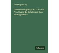 The General Highways Act, 5 & 6 Will. IV. c. 50, and the Statutes and Cases Relating Thereto
