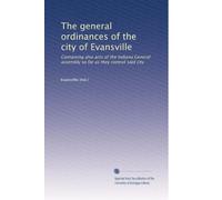 The general ordinances of the city of Evansville: Containing also acts of the Indiana General assembly so far as they control said city