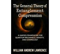 The General Theory of Entanglement Compression: A Unified Framework for Unifying Gravity, Quantum Mechanics, and Cosmology