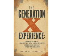 The Generation X Experience: Growing Up Analog, Coming of Age in the Digital Revolution, and Becoming America’s Forgotten Generation