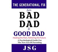The Generational Fix : From Bad Dad to Good Dad: Healing the Past, Fathering the Future | Psychological Guide For The New Era Of Parenting | 100 pages | Building a New Legacy
