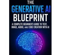 The Generative AI Blueprint: A Complete Beginner’s Guide to Text, Image, Audio, and Code Creation with AI (The Ultimate Developer’s Mastery Series: ... Guides to Modern Programming, Design, and AI)