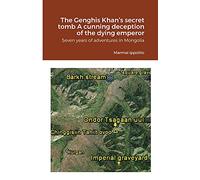 The Genghis Khan’s secret tomb A cunning deception of the dying emperor: Seven years of adventures in Mongolia
