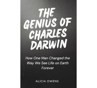 THE GENIUS OF CHARLES DARWIN: How One Man Changed the Way We See Life on Earth Forever
