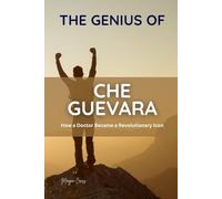 THE GENIUS OF CHE GUEVARA: How a Doctor Became a Revolutionary Icon (Great People of History and Their Impacts)