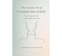 The Gentle Art of Communication: How to Speak with Calm, Clarity, and Care