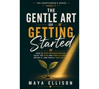 The Gentle Art of Getting Started: How to Stop Procrastinating, Quiet the Fear and Perfectionism Behind It, and Finally Take Action (The Overthinker’s Series)