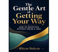 The Gentle Art of Getting Your Way: How to Negotiate Without Being a Jerk