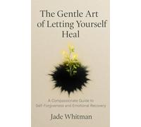 The Gentle Art of Letting Yourself Heal: A Compassionate Guide to Self-Forgiveness and Emotional Recovery