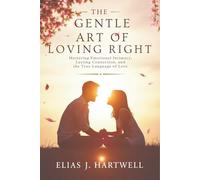 The Gentle Art of Loving Right: Mastering Emotional Intimacy, Lasting Connection, and the True Language of Love