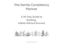 The Gentle Consistency Planner: A 30-Day Guide to Building Habits Without Burnout