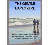 The Gentle Explorer: A Practical Travel Guide for 60+ Adventurers Who Want Comfort, Confidence, and Real Experiences Around the World