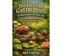 THE GENTLE GASTROPODS: A COMPLETE GUIDE TO PET SNAIL CARE: Understanding and Nurturing These Unique and Low-Maintenance Companions