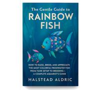 The Gentle Guide to Rainbow Fish: How to Raise, Breed, and Appreciate the Most Colorful Freshwater Fish From Tank Setup to Breeding-A Complete Aquarist’s Guide