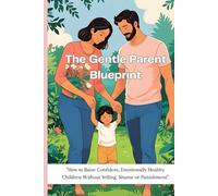 The Gentle Parent Blueprint: "How to Raise Confident, Emotionally Healthy Children Without Yelling, Shame or Punishment"