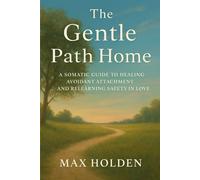 The Gentle Path Home: A SOMATIC GUIDE TO HEALING AVOIDANT ATTACHMENT AND RELEARNING SAFETY IN LOVE