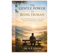 THE GENTLE POWER OF BEING HUMAN: How Understanding, Respect, and Quiet Influence Shape Success, Relationships, and Leadership