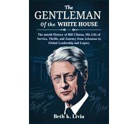 THE GENTLEMAN OF THE WHITE HOUSE: The untold History of Bill Clinton, His Life of Service, Thrills, and Journey from Arkansas to Global Leadership and Legacy